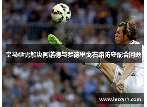 皇马亟需解决阿诺德与罗德里戈右路防守配合问题