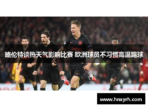 略伦特谈热天气影响比赛 欧洲球员不习惯高温踢球