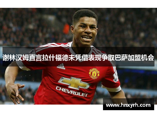 谢林汉姆直言拉什福德未凭借表现争取巴萨加盟机会 谢林汉姆直言拉什福德未凭借表现争取巴萨加盟机会