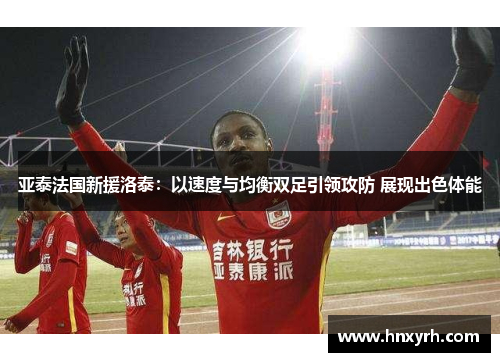 亚泰法国新援洛泰：以速度与均衡双足引领攻防 展现出色体能