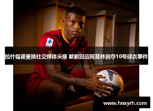 拉什福德更换社交媒体头像 默默回应阿莫林剥夺10号球衣事件 拉什福德更换社交媒体头像 默默回应阿莫林剥夺10号球衣事件
