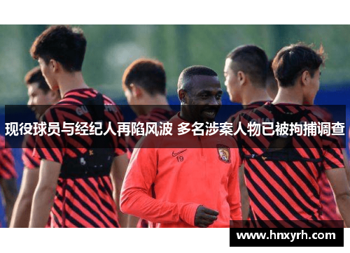 现役球员与经纪人再陷风波 多名涉案人物已被拘捕调查