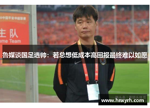鲁媒谈国足选帅：若总想低成本高回报最终难以如愿