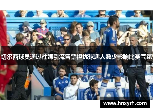 切尔西球员通过社媒引流售票担忧球迷人数少影响比赛气氛